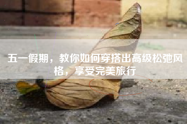 五一假期，教你如何穿搭出高级松弛风格，享受完美旅行