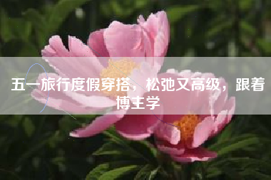 五一旅行度假穿搭，松弛又高级，跟着博主学